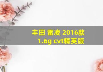 丰田 雷凌 2016款 1.6g cvt精英版